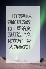 江苏师大创新思政教育：场馆资源打造“文化立方”育人新模式
