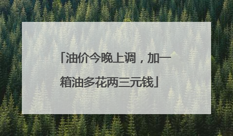 油价今晚上调，加一箱油多花两三元钱