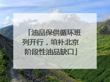 油品保供循环班列开行，填补北京阶段性油品缺口