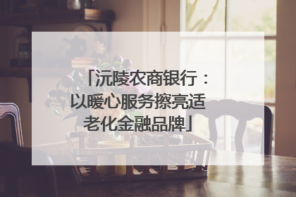 沅陵农商银行：以暖心服务擦亮适老化金融品牌