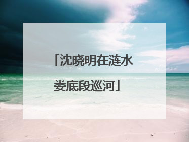 沈晓明在涟水娄底段巡河