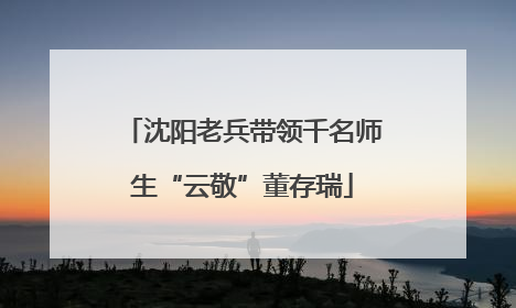 沈阳老兵带领千名师生“云敬”董存瑞