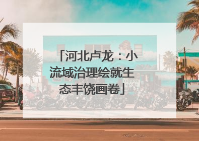 河北卢龙：小流域治理绘就生态丰饶画卷