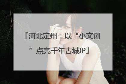 河北定州：以“小文创”点亮千年古城IP