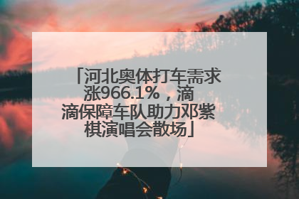 河北奥体打车需求涨966.1%，滴滴保障车队助力邓紫棋演唱会散场