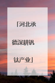 河北承德深耕钒钛产业