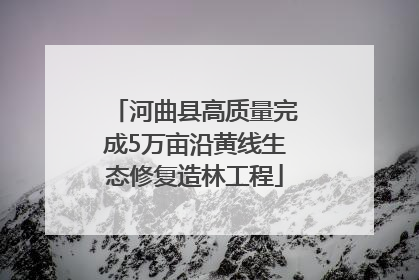 河曲县高质量完成5万亩沿黄线生态修复造林工程