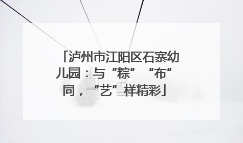 泸州市江阳区石寨幼儿园：与“粽”“布”同，“艺”样精彩
