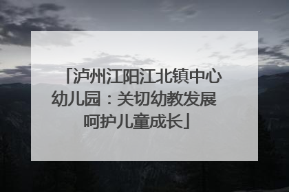 泸州江阳江北镇中心幼儿园：关切幼教发展 呵护儿童成长
