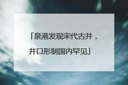 泉港发现宋代古井，井口形制国内罕见