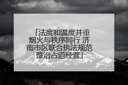 法度和温度并重 烟火与秩序同行 济南市区联合执法规范整治占道经营