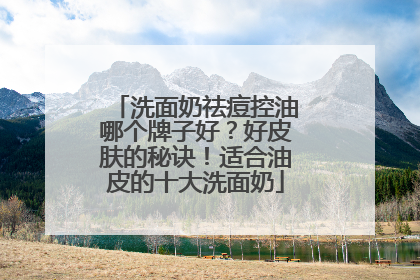 洗面奶祛痘控油哪个牌子好？好皮肤的秘诀！适合油皮的十大洗面奶