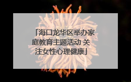 海口龙华区举办家庭教育主题活动 关注女性心理健康