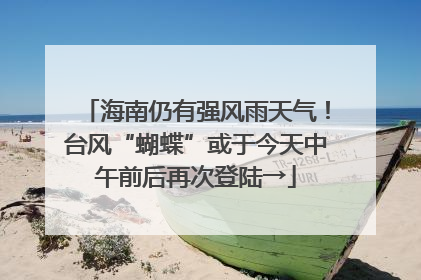 海南仍有强风雨天气！台风“蝴蝶”或于今天中午前后再次登陆→