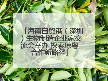 海南自贸港（深圳）生物制造企业家交流会举办 探索琼粤合作新路径