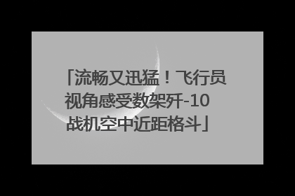 流畅又迅猛！飞行员视角感受数架歼-10战机空中近距格斗