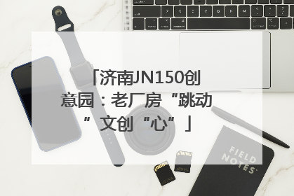 济南JN150创意园：老厂房“跳动”文创“心”