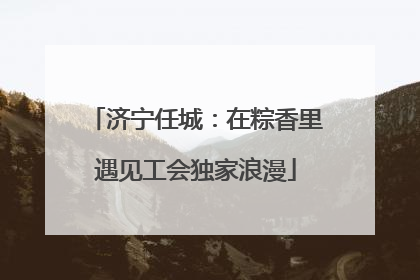 济宁任城：在粽香里遇见工会独家浪漫