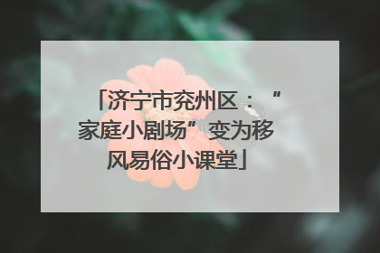 济宁市兖州区：“家庭小剧场”变为移风易俗小课堂
