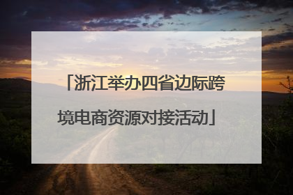 浙江举办四省边际跨境电商资源对接活动