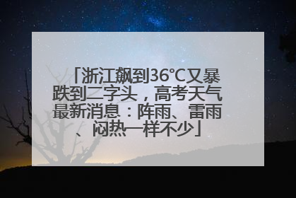 浙江飙到36℃又暴跌到二字头，高考天气最新消息：阵雨、雷雨、闷热一样不少