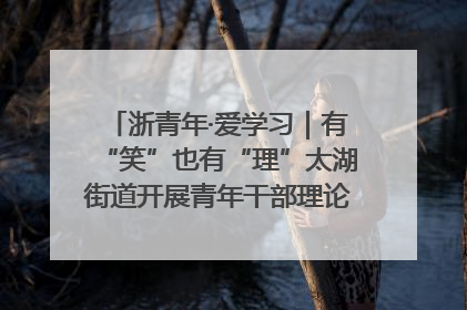 浙青年·爱学习｜有“笑”也有“理”太湖街道开展青年干部理论宣讲“开放麦”