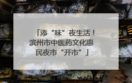 添“味”夜生活！滨州市中医药文化惠民夜市“开市”