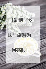 淄博“乡味”旅游为何亮眼