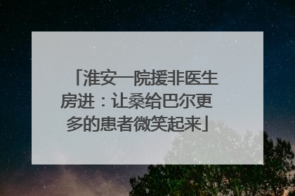 淮安一院援非医生房进：让桑给巴尔更多的患者微笑起来
