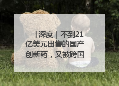 深度｜不到21亿美元出售的国产创新药，又被跨国药企百亿美元拿下，谁赚了？