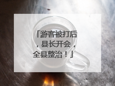 游客被打后，县长开会，全县整治！