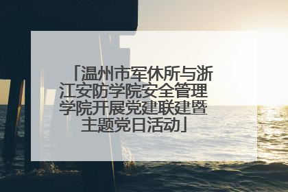 温州市军休所与浙江安防学院安全管理学院开展党建联建暨主题党日活动