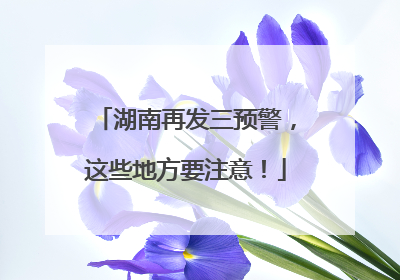 湖南再发三预警，这些地方要注意！