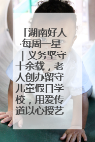 湖南好人·每周一星｜义务坚守十余载，老人创办留守儿童假日学校，用爱传道以心授艺