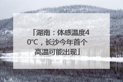 湖南：体感温度40℃，长沙今年首个高温可能出现
