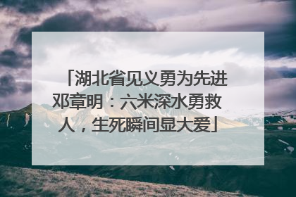 湖北省见义勇为先进邓章明：六米深水勇救人，生死瞬间显大爱
