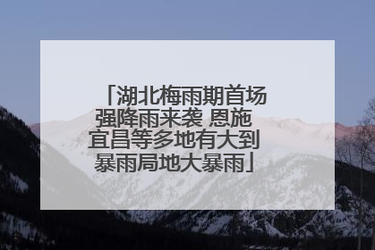 湖北梅雨期首场强降雨来袭 恩施宜昌等多地有大到暴雨局地大暴雨