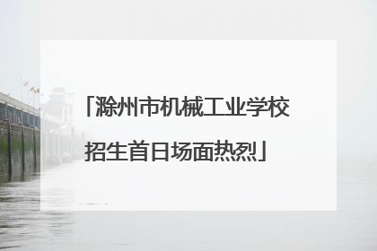 滁州市机械工业学校招生首日场面热烈