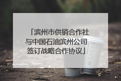 滨州市供销合作社与中国石油滨州公司签订战略合作协议