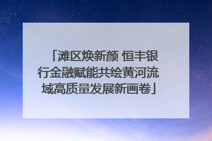 滩区焕新颜 恒丰银行金融赋能共绘黄河流域高质量发展新画卷