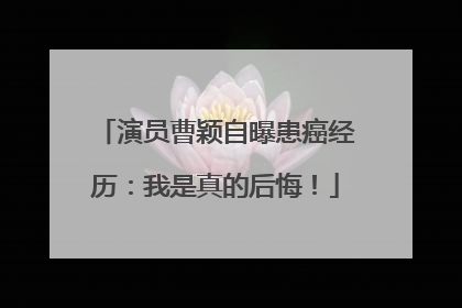 演员曹颖自曝患癌经历：我是真的后悔！