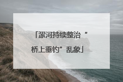 漯河持续整治“桥上垂钓”乱象