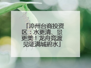 漳州台商投资区：水更清、景更美！龙舟竞渡见证满城碧水
