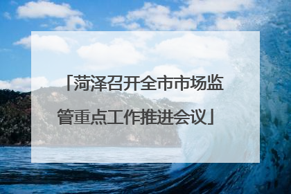 菏泽召开全市市场监管重点工作推进会议