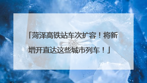 菏泽高铁站车次扩容！将新增开直达这些城市列车！
