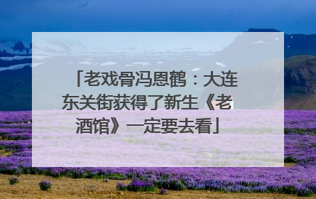 老戏骨冯恩鹤：大连东关街获得了新生《老酒馆》一定要去看