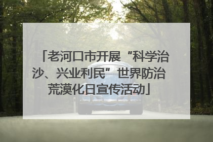 老河口市开展“科学治沙、兴业利民”世界防治荒漠化日宣传活动