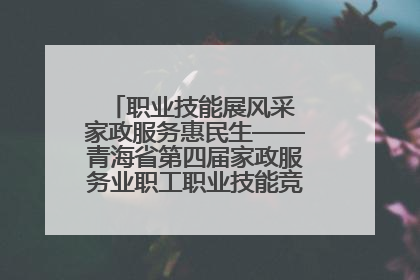 职业技能展风采 家政服务惠民生——青海省第四届家政服务业职工职业技能竞赛在大通举办