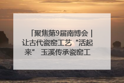 聚焦第9届南博会｜让古代瓷窑工艺“活起来” 玉溪传承瓷窑工艺将出展南博会