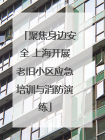 聚焦身边安全 上海开展老旧小区应急培训与消防演练